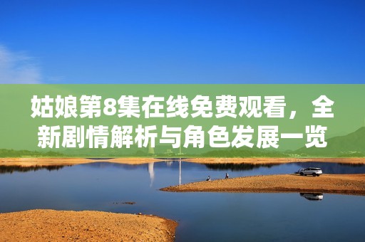 姑娘第8集在线免费观看，全新剧情解析与角色发展一览