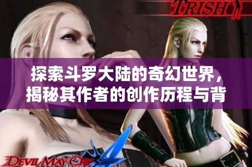 探索斗罗大陆的奇幻世界，揭秘其作者的创作历程与背景