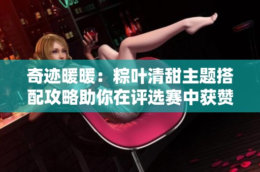 奇迹暖暖：粽叶清甜主题搭配攻略助你在评选赛中获赞无数