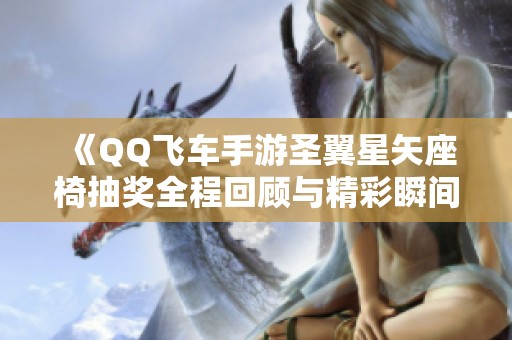 《QQ飞车手游圣翼星矢座椅抽奖全程回顾与精彩瞬间分享》