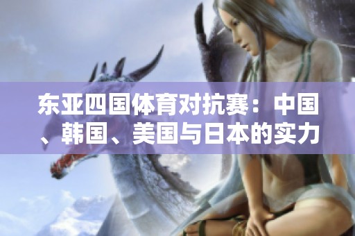 东亚四国体育对抗赛：中国、韩国、美国与日本的实力较量分析