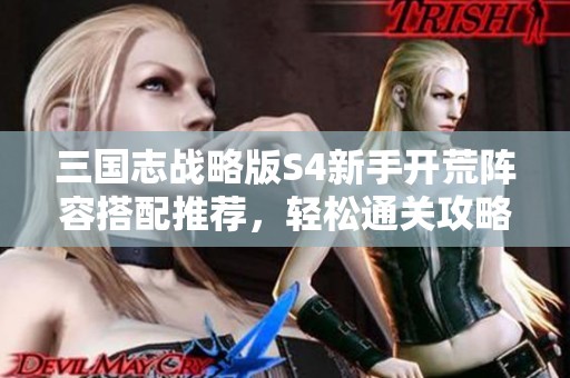 三国志战略版S4新手开荒阵容搭配推荐，轻松通关攻略分享