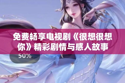 免费畅享电视剧《很想很想你》精彩剧情与感人故事