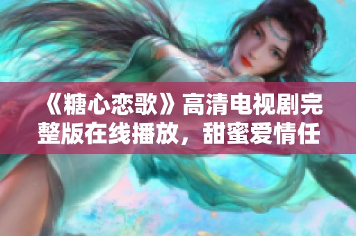 《糖心恋歌》高清电视剧完整版在线播放，甜蜜爱情任你畅享