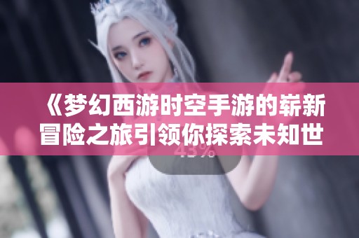 《梦幻西游时空手游的崭新冒险之旅引领你探索未知世界》