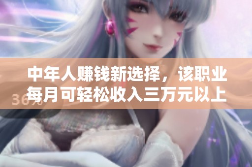 中年人赚钱新选择，该职业每月可轻松收入三万元以上