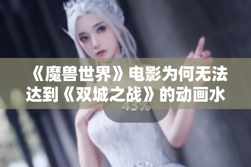 《魔兽世界》电影为何无法达到《双城之战》的动画水平与表现形式
