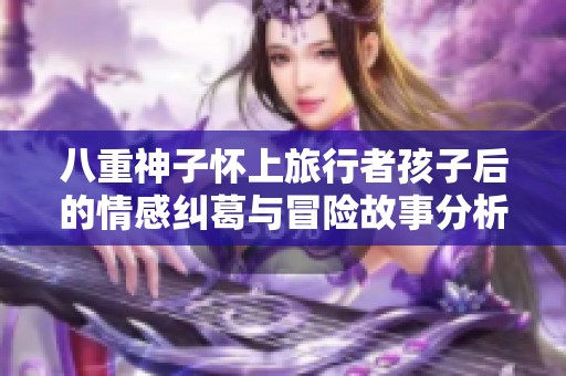 八重神子怀上旅行者孩子后的情感纠葛与冒险故事分析