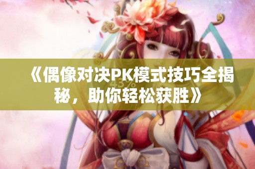 《偶像对决PK模式技巧全揭秘，助你轻松获胜》