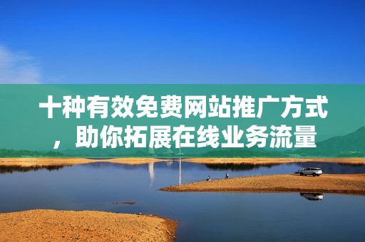 十种有效免费网站推广方式，助你拓展在线业务流量