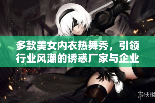 多款美女内衣热舞秀，引领行业风潮的诱惑厂家与企业成长之路