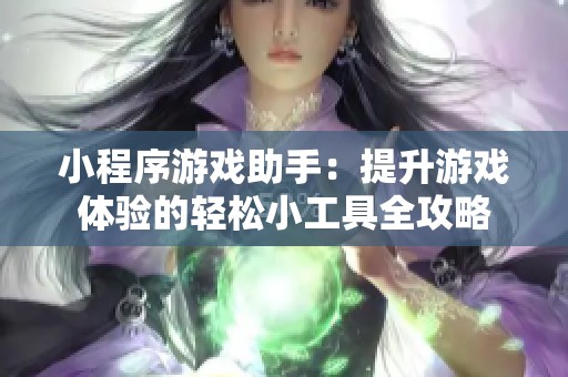 小程序游戏助手：提升游戏体验的轻松小工具全攻略