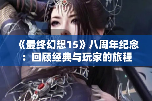 《最终幻想15》八周年纪念：回顾经典与玩家的旅程