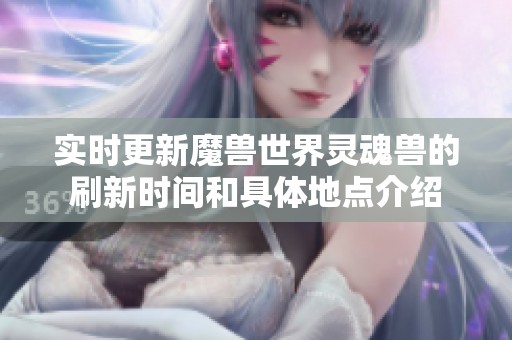 实时更新魔兽世界灵魂兽的刷新时间和具体地点介绍