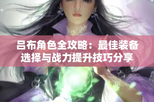 吕布角色全攻略：最佳装备选择与战力提升技巧分享