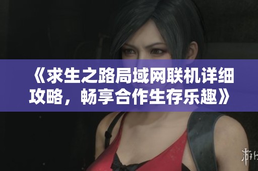 《求生之路局域网联机详细攻略，畅享合作生存乐趣》