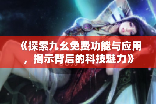 《探索九幺免费功能与应用，揭示背后的科技魅力》
