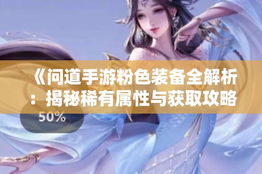 《问道手游粉色装备全解析：揭秘稀有属性与获取攻略技巧》