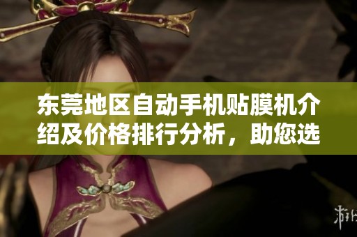 东莞地区自动手机贴膜机介绍及价格排行分析，助您选购优质设备