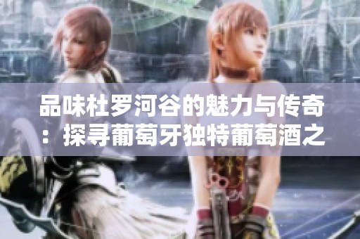 品味杜罗河谷的魅力与传奇：探寻葡萄牙独特葡萄酒之旅