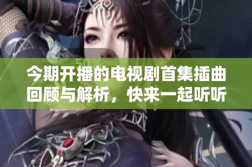 今期开播的电视剧首集插曲回顾与解析，快来一起听听吧