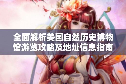 全面解析美国自然历史博物馆游览攻略及地址信息指南