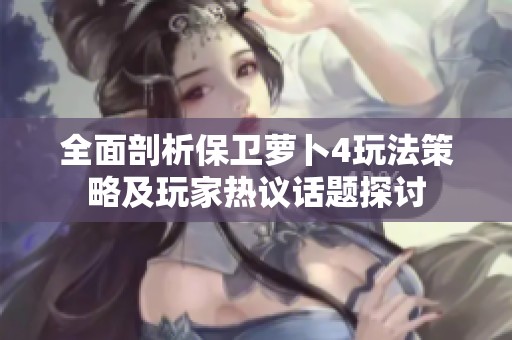 全面剖析保卫萝卜4玩法策略及玩家热议话题探讨