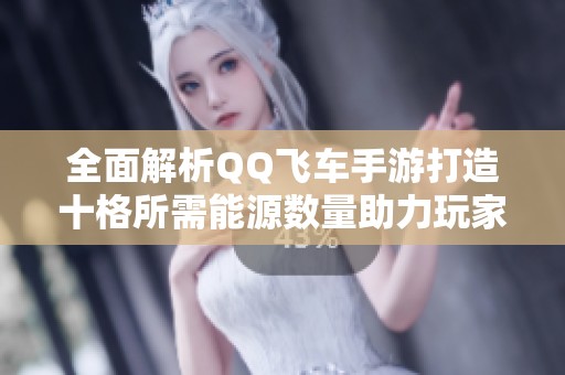全面解析QQ飞车手游打造十格所需能源数量助力玩家快速升级技巧