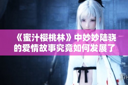 《蜜汁樱桃林》中妙妙陆骁的爱情故事究竟如何发展了呢