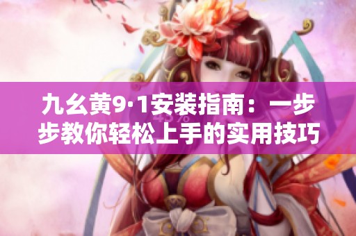 九幺黄9·1安装指南：一步步教你轻松上手的实用技巧