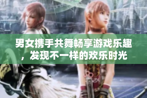 男女携手共舞畅享游戏乐趣，发现不一样的欢乐时光