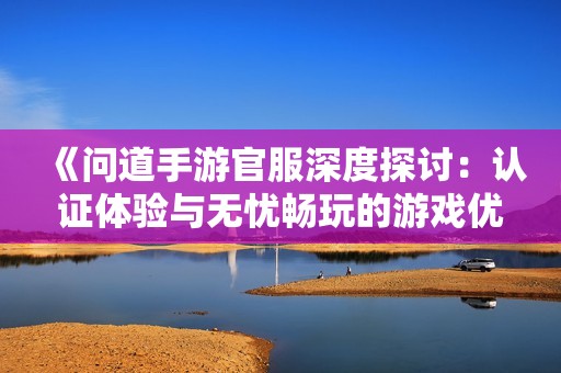 《问道手游官服深度探讨：认证体验与无忧畅玩的游戏优势》