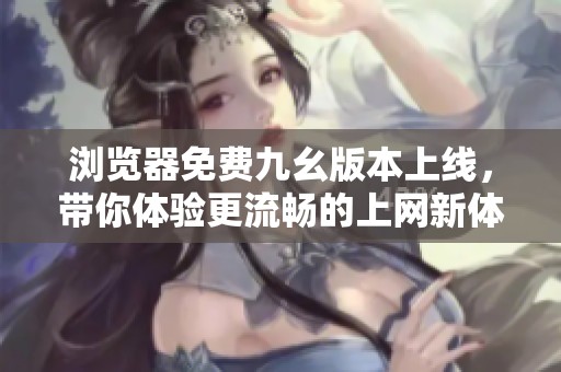 浏览器免费九幺版本上线，带你体验更流畅的上网新体验