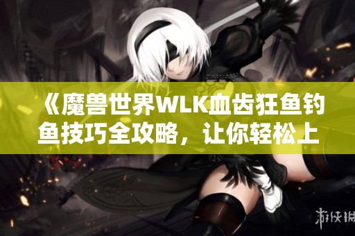 《魔兽世界WLK血齿狂鱼钓鱼技巧全攻略，让你轻松上手》