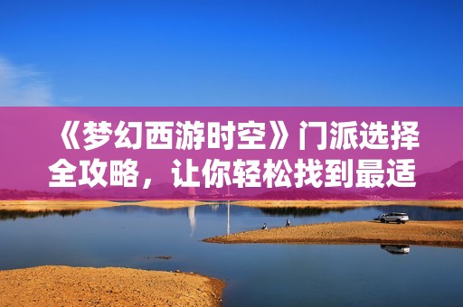 《梦幻西游时空》门派选择全攻略，让你轻松找到最适合的角色