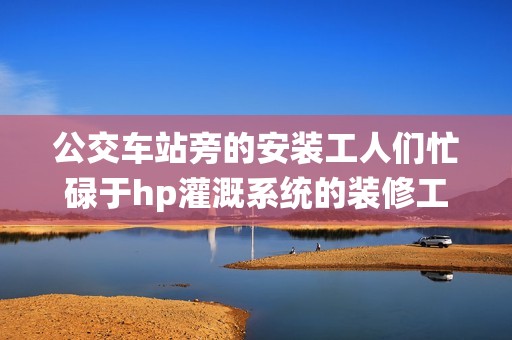 公交车站旁的安装工人们忙碌于hp灌溉系统的装修工作