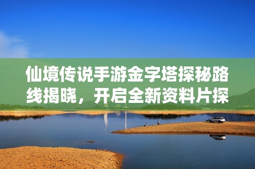 仙境传说手游金字塔探秘路线揭晓，开启全新资料片探险之旅