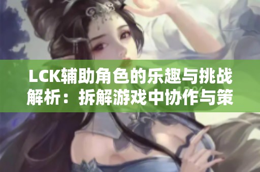 LCK辅助角色的乐趣与挑战解析：拆解游戏中协作与策略的深层意义