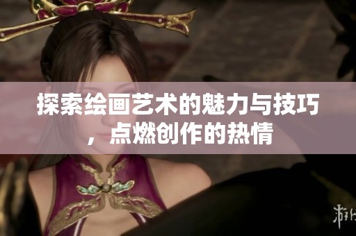 探索绘画艺术的魅力与技巧，点燃创作的热情