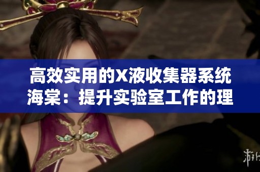 高效实用的X液收集器系统海棠：提升实验室工作的理想选择