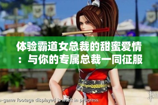 体验霸道女总裁的甜蜜爱情：与你的专属总裁一同征服游戏世界