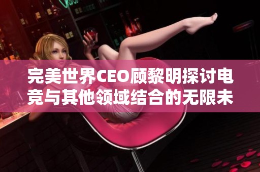 完美世界CEO顾黎明探讨电竞与其他领域结合的无限未来潜力