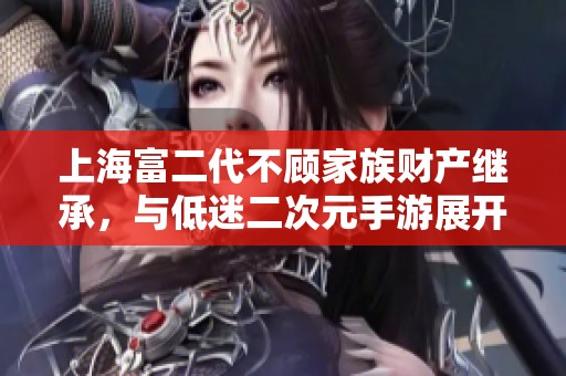 上海富二代不顾家族财产继承，与低迷二次元手游展开逆袭之路
