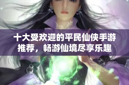 十大受欢迎的平民仙侠手游推荐，畅游仙境尽享乐趣