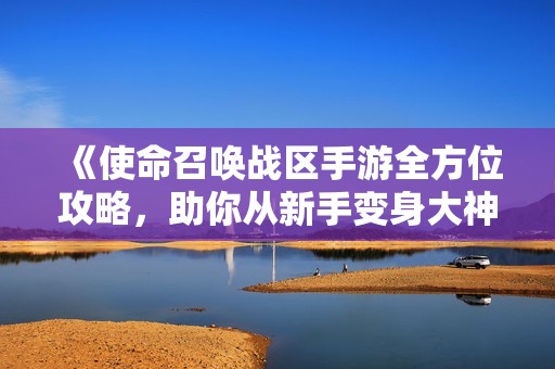 《使命召唤战区手游全方位攻略，助你从新手变身大神》