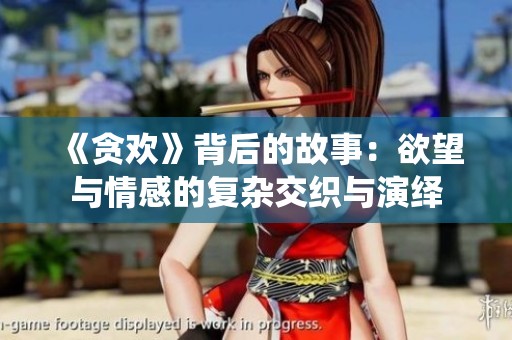 《贪欢》背后的故事：欲望与情感的复杂交织与演绎