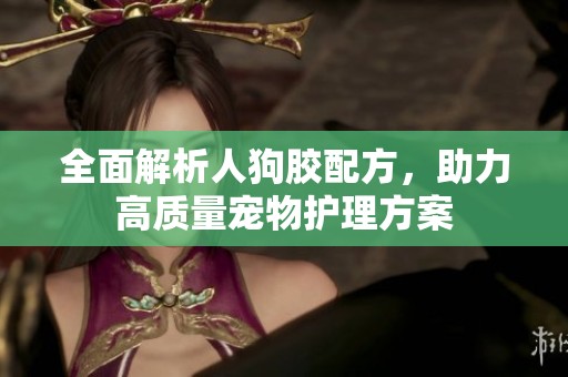 全面解析人狗胶配方，助力高质量宠物护理方案