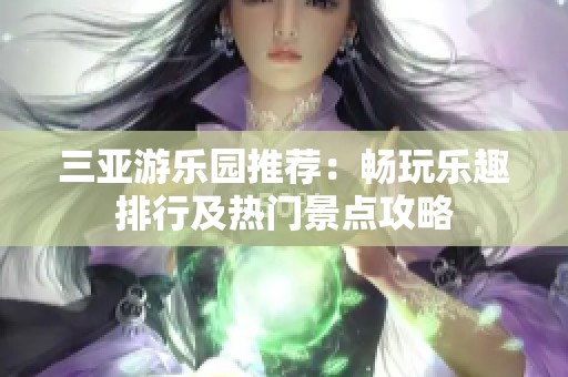 三亚游乐园推荐：畅玩乐趣排行及热门景点攻略
