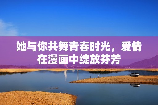 她与你共舞青春时光，爱情在漫画中绽放芬芳