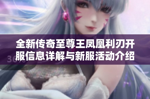 全新传奇至尊王凤凰利刃开服信息详解与新服活动介绍